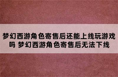 梦幻西游角色寄售后还能上线玩游戏吗 梦幻西游角色寄售后无法下线